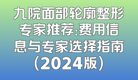 九院面部轮廓整形专家推荐：费用信息与专家选择指南（2024版）