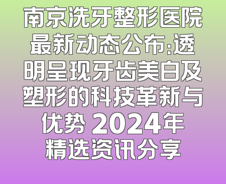 南京洗牙整形医院最新动态公布：透明呈现牙齿美白及塑形的科技革新与优势 2024年精选资讯分享
