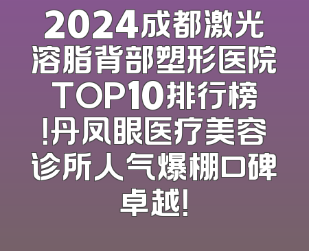 2024成都激光溶脂背部塑形医院TOP10排行榜！丹凤眼医疗美容诊所人气爆棚口碑卓越！