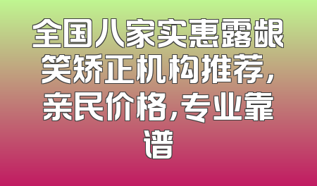 全国八家实惠露龈笑矫正机构推荐，亲民价格，专业靠谱