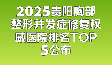 2025贵阳胸部整形并发症修复权威医院排名TOP5公布