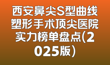 西安鼻尖S型曲线塑形手术顶尖医院实力榜单盘点（2025版）