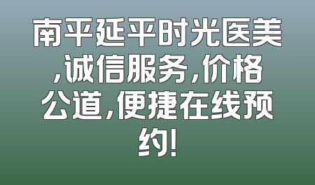 南平延平时光医美，诚信服务，价格公道，便捷在线预约！