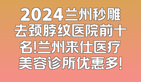 2024兰州秒雕去颈脖纹医院前十名！兰州来仕医疗美容诊所优惠多！
