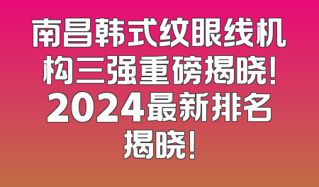 南昌韩式纹眼线机构三强重磅揭晓！2024最新排名揭晓！