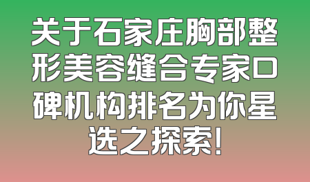 关于石家庄胸部整形美容缝合专家口碑机构排名为你星选之探索！