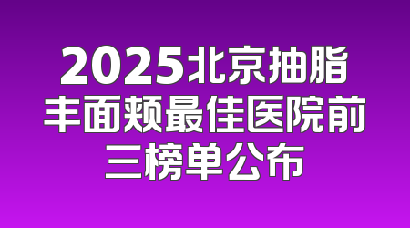 2025北京抽脂丰面颊最佳医院前三榜单公布
