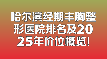 哈尔滨经期丰胸整形医院排名及2025年价位概览！