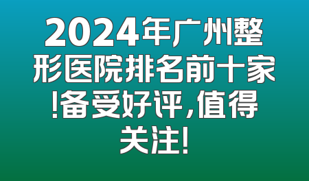 2024年广州整形医院排名前十家！备受好评，值得关注！