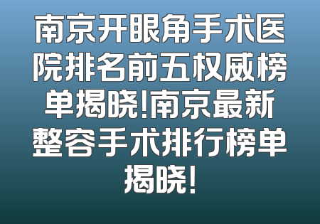 南京开眼角手术医院排名前五权威榜单揭晓！南京最新整容手术排行榜单揭晓！