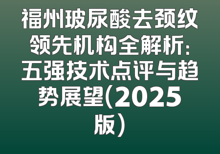 福州玻尿酸去颈纹领先机构全解析：五强技术点评与趋势展望（2025版）
