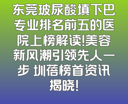 东莞玻尿酸填下巴专业排名前五的医院上榜解读！美容新风潮引领先人一步 圳蓓榜首资讯揭晓！