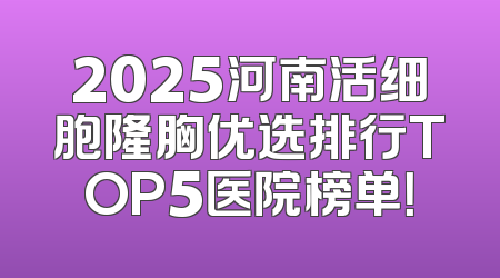 2025河南活细胞隆胸优选排行TOP5医院榜单！