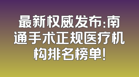 最新权威发布：南通手术正规医疗机构排名榜单！
