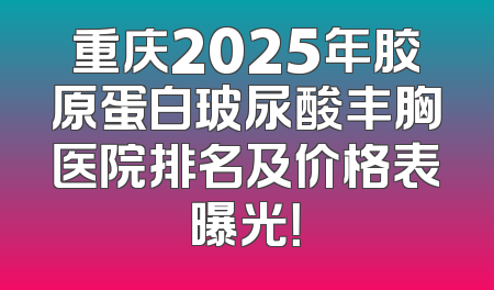 重庆2025年胶原蛋白玻尿酸丰胸医院排名及价格表曝光！