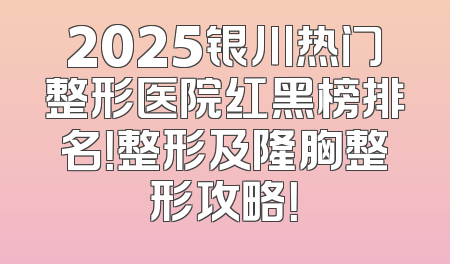 2025银川热门整形医院红黑榜排名！整形及隆胸整形攻略！