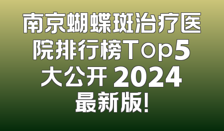南京蝴蝶斑治疗医院排行榜Top5大公开 2024最新版！