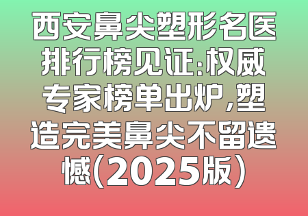 西安鼻尖塑形名医排行榜见证：权威专家榜单出炉，塑造完美鼻尖不留遗憾（2025版）