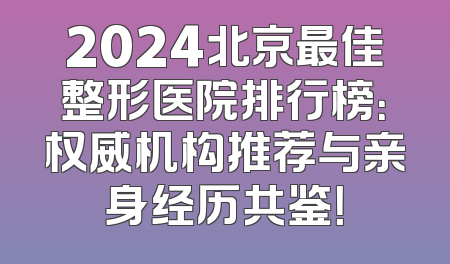 2024北京最佳整形医院排行榜：权威机构推荐与亲身经历共鉴！