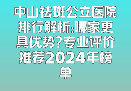 中山祛斑公立医院排行解析：哪家更具优势？专业评价推荐2024年榜单