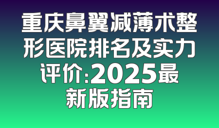 重庆鼻翼减薄术整形医院排名及实力评价：2025最新版指南