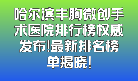 哈尔滨丰胸微创手术医院排行榜权威发布！最新排名榜单揭晓！