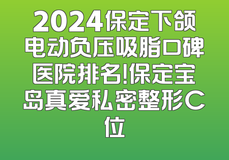 2024保定下颌电动负压吸脂口碑医院排名！保定宝岛真爱私密整形C位