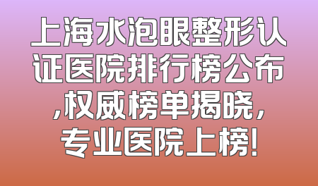 上海水泡眼整形认证医院排行榜公布，权威榜单揭晓，专业医院上榜！