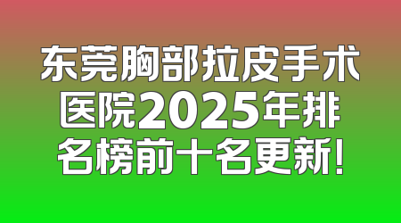 东莞胸部拉皮手术医院2025年排名榜前十名更新！