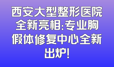 西安大型整形医院全新亮相：专业胸假体修复中心全新出炉！