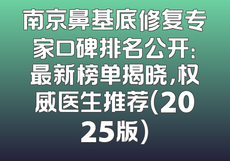 南京鼻基底修复专家口碑排名公开：最新榜单揭晓，权威医生推荐（2025版）