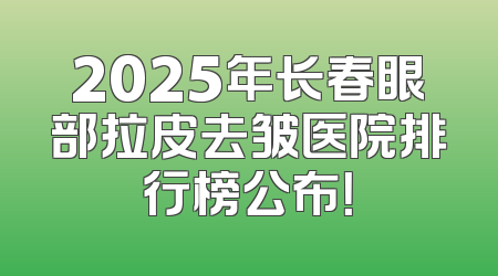2025年长春眼部拉皮去皱医院排行榜公布！