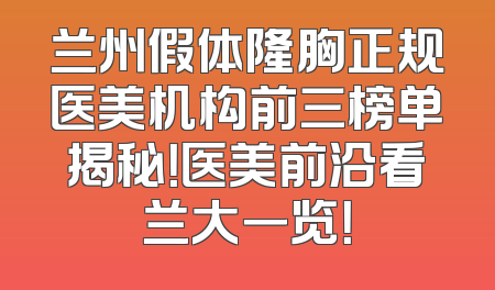 兰州假体隆胸正规医美机构前三榜单揭秘！医美前沿看兰大一览！