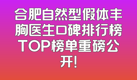 合肥自然型假体丰胸医生口碑排行榜TOP榜单重磅公开！
