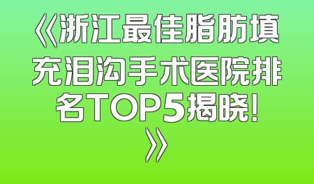 《浙江最佳脂肪填充泪沟手术医院排名TOP5揭晓！》