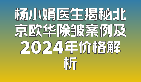 杨小娟医生揭秘北京欧华除皱案例及2024年价格解析