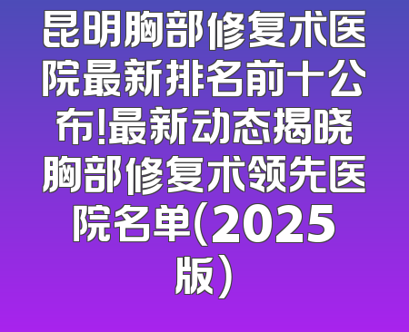 昆明胸部修复术医院最新排名前十公布！最新动态揭晓胸部修复术领先医院名单（2025版）