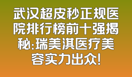 武汉超皮秒正规医院排行榜前十强揭秘：瑞美淇医疗美容实力出众！