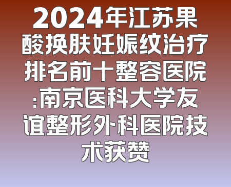 2024年江苏果酸换肤妊娠纹治疗排名前十整容医院：南京医科大学友谊整形外科医院技术获赞