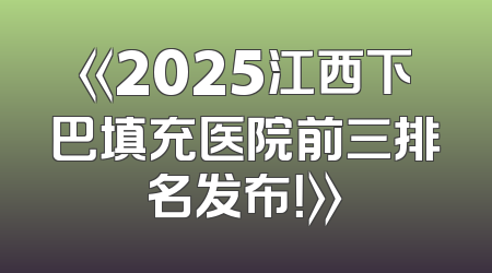 《2025江西下巴填充医院前三排名发布！》