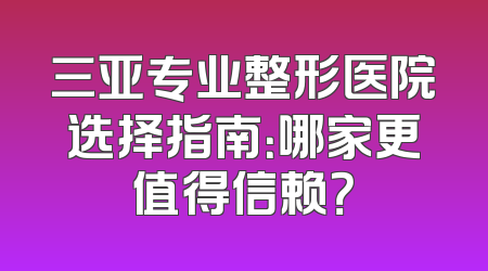三亚专业整形医院选择指南：哪家更值得信赖？