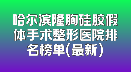 哈尔滨隆胸硅胶假体手术整形医院排名榜单（最新）