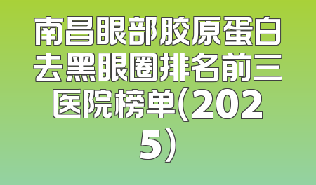 南昌眼部胶原蛋白去黑眼圈排名前三医院榜单（2025）