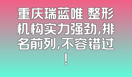 重庆瑞蓝唯瑅整形机构实力强劲，排名前列，不容错过！