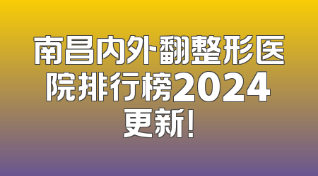 南昌内外翻整形医院排行榜2024更新！