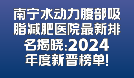 南宁水动力腹部吸脂减肥医院最新排名揭晓：2024年度新晋榜单！