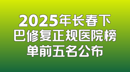 2025年长春下巴修复正规医院榜单前五名公布