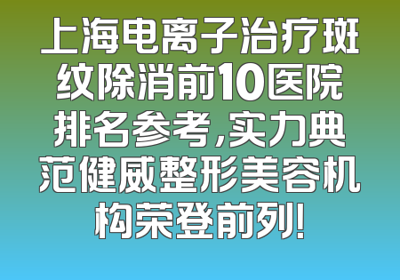 上海电离子治疗斑纹除消前10医院排名参考，实力典范健威整形美容机构荣登前列！