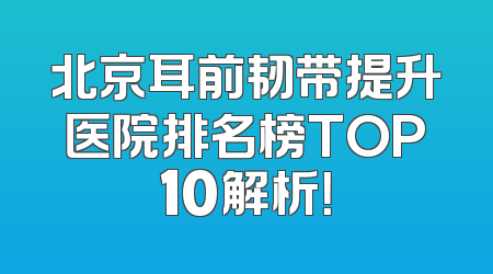 北京耳前韧带提升医院排名榜TOP10解析！