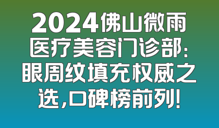2024佛山微雨医疗美容门诊部：眼周纹填充权威之选，口碑榜前列！